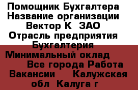 Помощник Бухгалтера › Название организации ­ Вектор К, ЗАО › Отрасль предприятия ­ Бухгалтерия › Минимальный оклад ­ 21 000 - Все города Работа » Вакансии   . Калужская обл.,Калуга г.